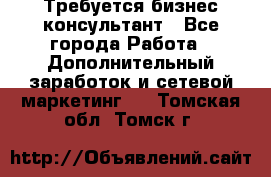 Требуется бизнес-консультант - Все города Работа » Дополнительный заработок и сетевой маркетинг   . Томская обл.,Томск г.